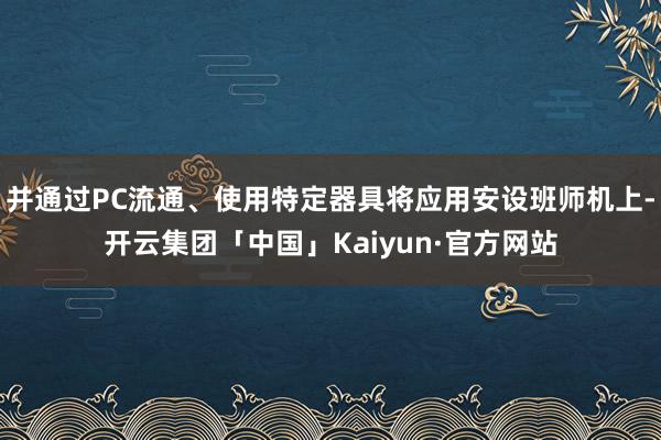 并通过PC流通、使用特定器具将应用安设班师机上-开云集团「中国」Kaiyun·官方网站