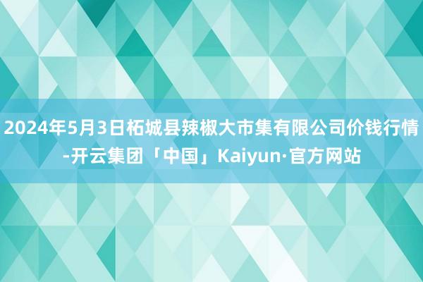 2024年5月3日柘城县辣椒大市集有限公司价钱行情-开云集团「中国」Kaiyun·官方网站