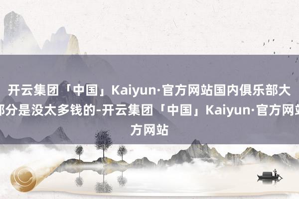 开云集团「中国」Kaiyun·官方网站国内俱乐部大部分是没太多钱的-开云集团「中国」Kaiyun·官方网站