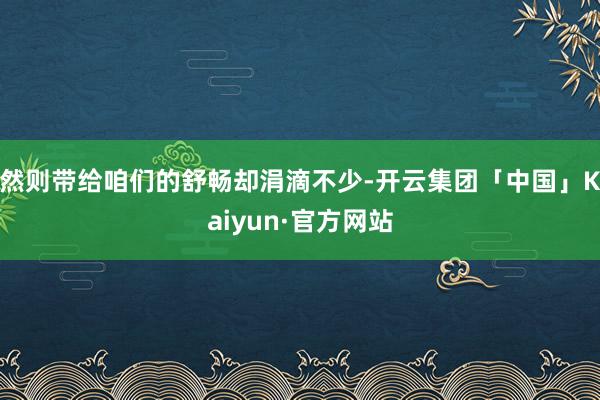 然则带给咱们的舒畅却涓滴不少-开云集团「中国」Kaiyun·官方网站