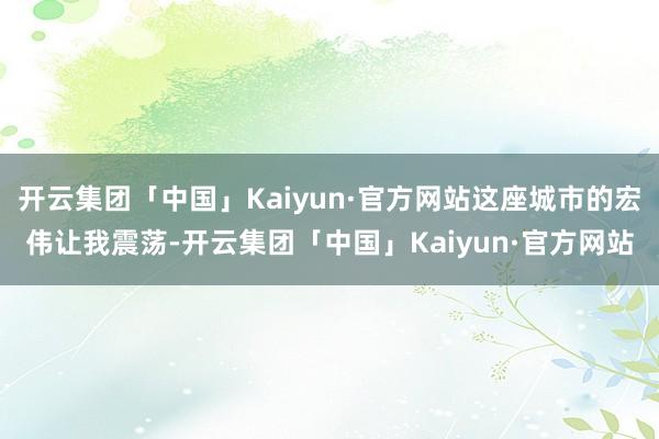 开云集团「中国」Kaiyun·官方网站这座城市的宏伟让我震荡-开云集团「中国」Kaiyun·官方网站