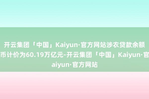 开云集团「中国」Kaiyun·官方网站涉农贷款余额以本外币计价为60.19万亿元-开云集团「中国」Kaiyun·官方网站