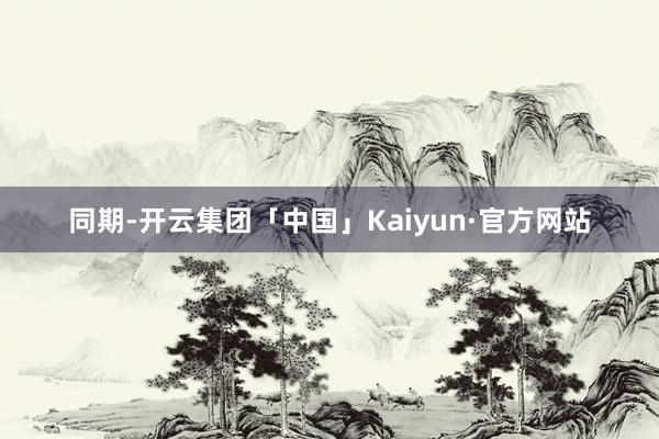 同期-开云集团「中国」Kaiyun·官方网站