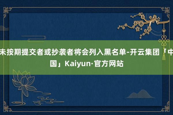 未按期提交者或抄袭者将会列入黑名单-开云集团「中国」Kaiyun·官方网站