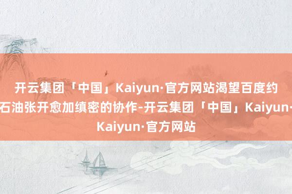 开云集团「中国」Kaiyun·官方网站渴望百度约略与中国石油张开愈加缜密的协作-开云集团「中国」Kaiyun·官方网站