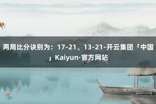 两局比分诀别为：17-21、13-21-开云集团「中国」Kaiyun·官方网站