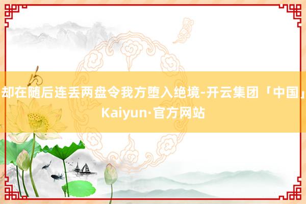 却在随后连丢两盘令我方堕入绝境-开云集团「中国」Kaiyun·官方网站