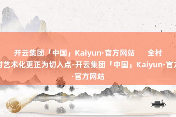 开云集团「中国」Kaiyun·官方网站      全村以乡村艺术化更正为切入点-开云集团「中国」Kaiyun·官方网站