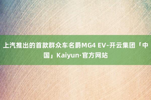 上汽推出的首款群众车名爵MG4 EV-开云集团「中国」Kaiyun·官方网站