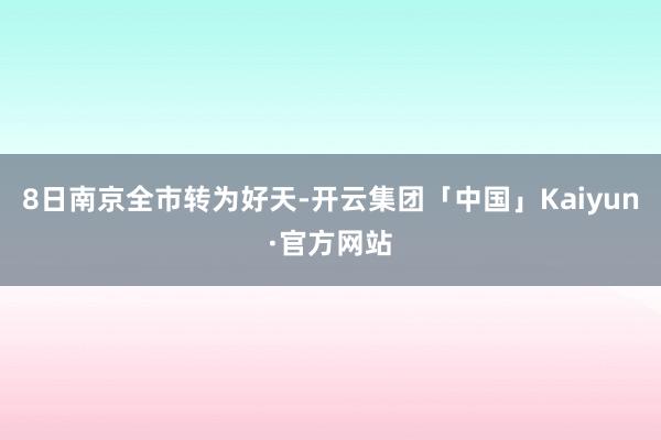 8日南京全市转为好天-开云集团「中国」Kaiyun·官方网站