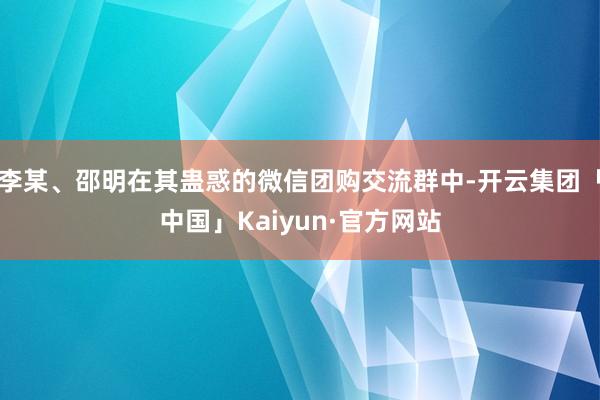 李某、邵明在其蛊惑的微信团购交流群中-开云集团「中国」Kaiyun·官方网站