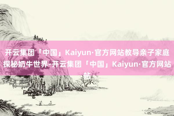 开云集团「中国」Kaiyun·官方网站教导亲子家庭探秘奶牛世界-开云集团「中国」Kaiyun·官方网站