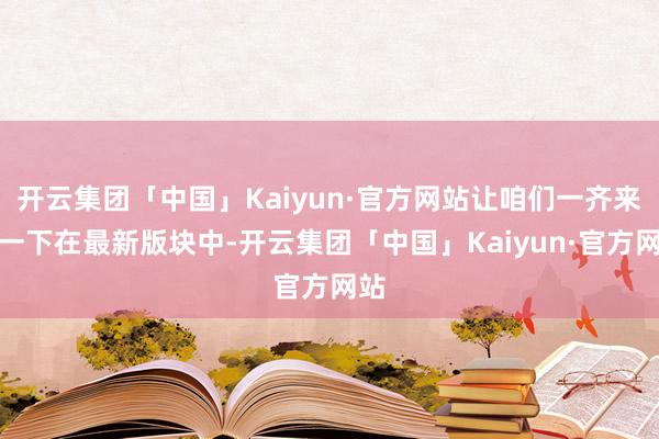 开云集团「中国」Kaiyun·官方网站让咱们一齐来看一下在最新版块中-开云集团「中国」Kaiyun·官方网站