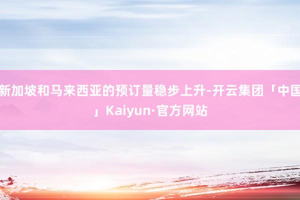 新加坡和马来西亚的预订量稳步上升-开云集团「中国」Kaiyun·官方网站