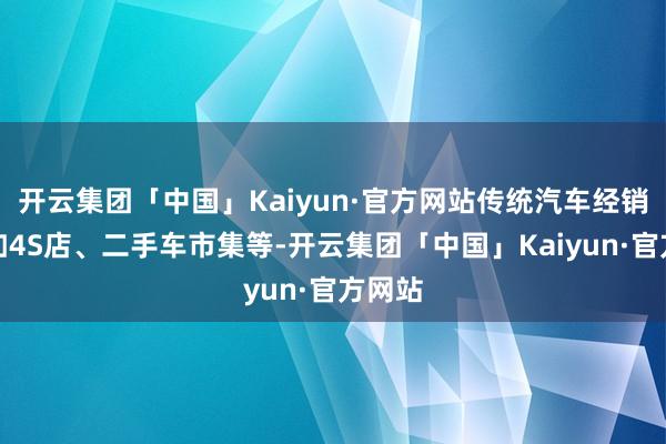 开云集团「中国」Kaiyun·官方网站传统汽车经销商：如4S店、二手车市集等-开云集团「中国」Kaiyun·官方网站