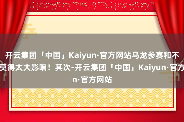 开云集团「中国」Kaiyun·官方网站马龙参赛和不参赛莫得太大影响！其次-开云集团「中国」Kaiyun·官方网站