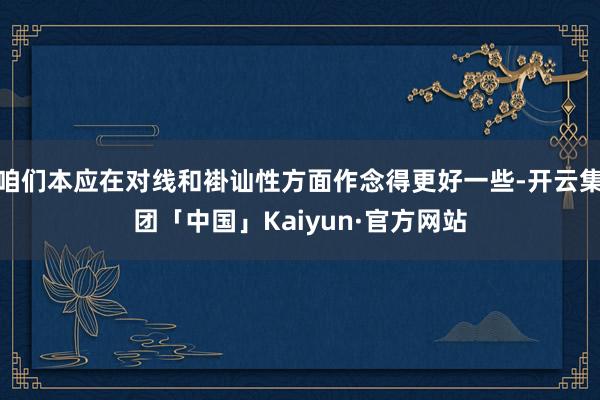 咱们本应在对线和褂讪性方面作念得更好一些-开云集团「中国」Kaiyun·官方网站