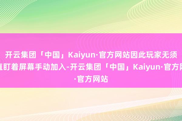 开云集团「中国」Kaiyun·官方网站因此玩家无须一直盯着屏幕手动加入-开云集团「中国」Kaiyun·官方网站