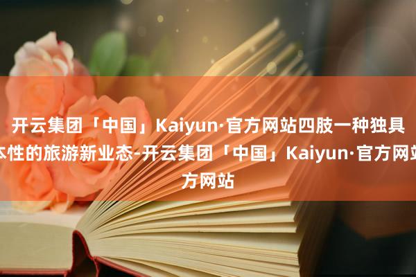 开云集团「中国」Kaiyun·官方网站四肢一种独具本性的旅游新业态-开云集团「中国」Kaiyun·官方网站