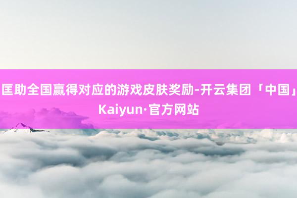 匡助全国赢得对应的游戏皮肤奖励-开云集团「中国」Kaiyun·官方网站