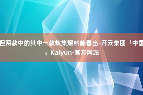 但两款中的其中一款蚁集爆料能看出-开云集团「中国」Kaiyun·官方网站