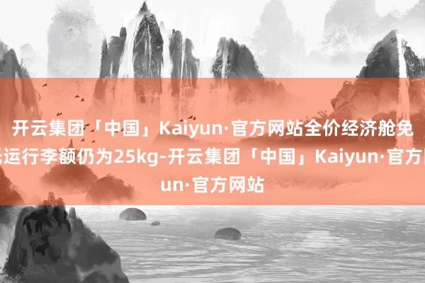 开云集团「中国」Kaiyun·官方网站全价经济舱免费托运行李额仍为25kg-开云集团「中国」Kaiyun·官方网站