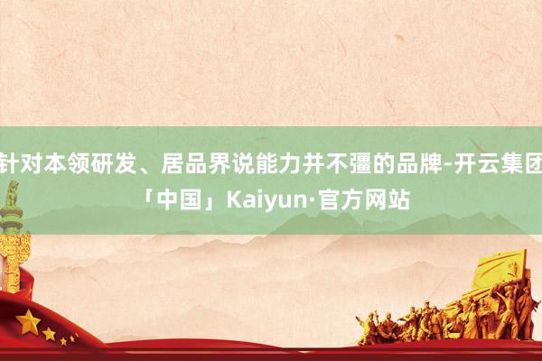 针对本领研发、居品界说能力并不彊的品牌-开云集团「中国」Kaiyun·官方网站