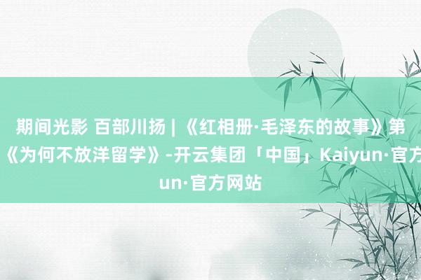 期间光影 百部川扬 | 《红相册·毛泽东的故事》第四集 《为何不放洋留学》-开云集团「中国」Kaiyun·官方网站