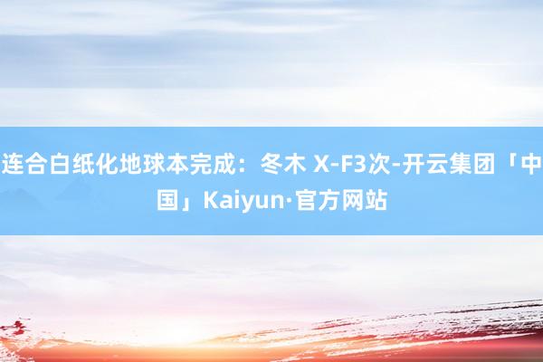 连合白纸化地球本完成：冬木 X-F3次-开云集团「中国」Kaiyun·官方网站