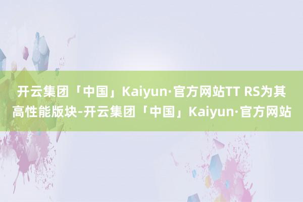 开云集团「中国」Kaiyun·官方网站TT RS为其高性能版块-开云集团「中国」Kaiyun·官方网站