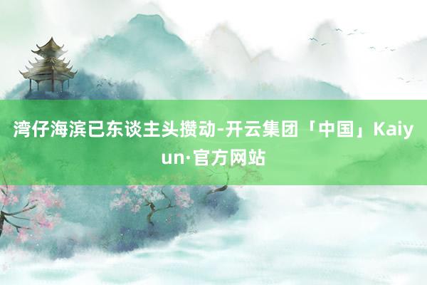 湾仔海滨已东谈主头攒动-开云集团「中国」Kaiyun·官方网站