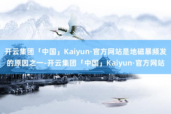 开云集团「中国」Kaiyun·官方网站是地磁暴频发的原因之一-开云集团「中国」Kaiyun·官方网站