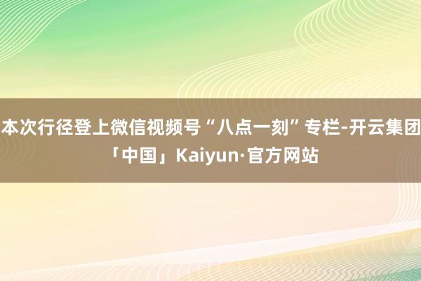 本次行径登上微信视频号“八点一刻”专栏-开云集团「中国」Kaiyun·官方网站