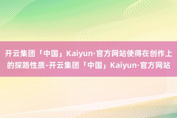 开云集团「中国」Kaiyun·官方网站使得在创作上的探路性质-开云集团「中国」Kaiyun·官方网站