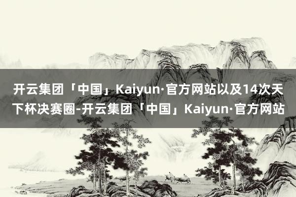 开云集团「中国」Kaiyun·官方网站以及14次天下杯决赛圈-开云集团「中国」Kaiyun·官方网站