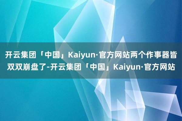 开云集团「中国」Kaiyun·官方网站两个作事器皆双双崩盘了-开云集团「中国」Kaiyun·官方网站