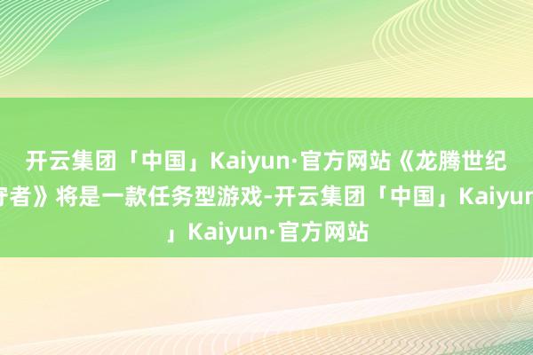 开云集团「中国」Kaiyun·官方网站《龙腾世纪：影障看守者》将是一款任务型游戏-开云集团「中国」Kaiyun·官方网站