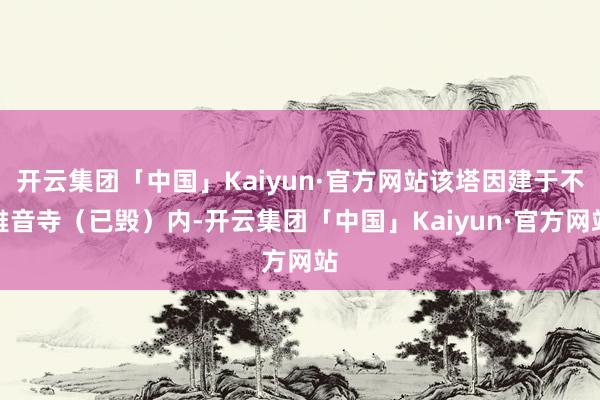 开云集团「中国」Kaiyun·官方网站该塔因建于不雅音寺（已毁）内-开云集团「中国」Kaiyun·官方网站