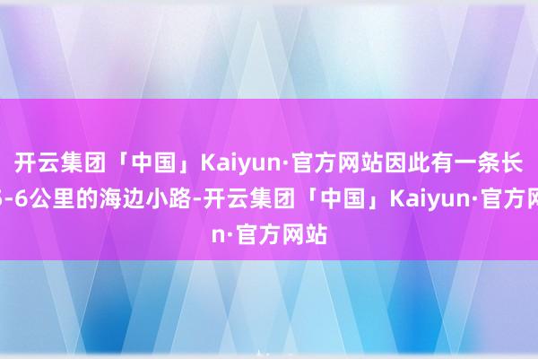 开云集团「中国」Kaiyun·官方网站因此有一条长达5-6公里的海边小路-开云集团「中国」Kaiyun·官方网站