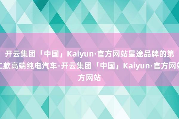 开云集团「中国」Kaiyun·官方网站星途品牌的第二款高端纯电汽车-开云集团「中国」Kaiyun·官方网站