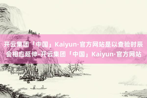 开云集团「中国」Kaiyun·官方网站是以查验时辰会相应延伸-开云集团「中国」Kaiyun·官方网站