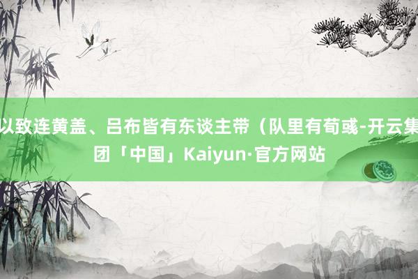 以致连黄盖、吕布皆有东谈主带（队里有荀彧-开云集团「中国」Kaiyun·官方网站