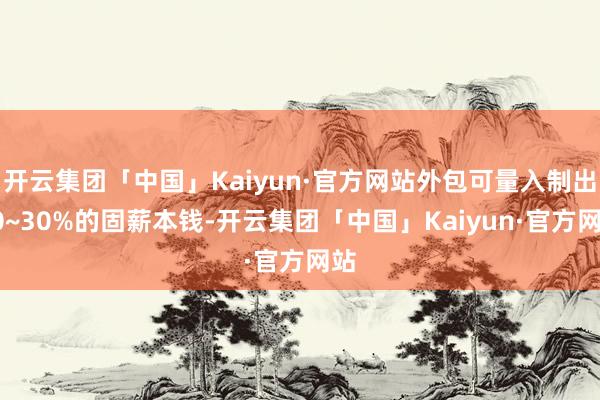 开云集团「中国」Kaiyun·官方网站外包可量入制出20~30%的固薪本钱-开云集团「中国」Kaiyun·官方网站