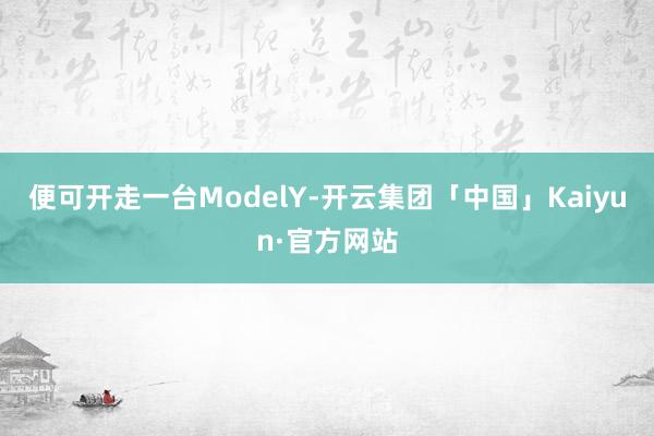 便可开走一台ModelY-开云集团「中国」Kaiyun·官方网站