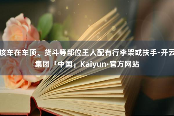 该车在车顶、货斗等部位王人配有行李架或扶手-开云集团「中国」Kaiyun·官方网站