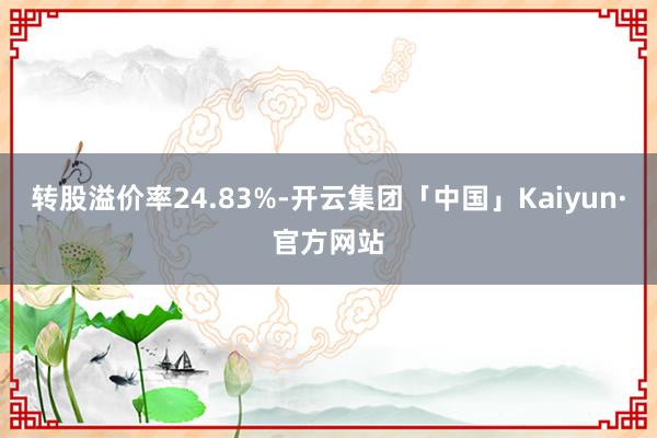 转股溢价率24.83%-开云集团「中国」Kaiyun·官方网站