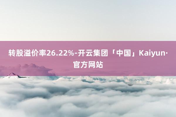 转股溢价率26.22%-开云集团「中国」Kaiyun·官方网站