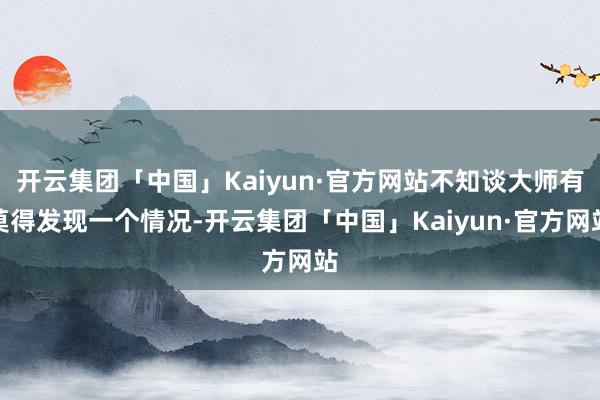 开云集团「中国」Kaiyun·官方网站不知谈大师有莫得发现一个情况-开云集团「中国」Kaiyun·官方网站