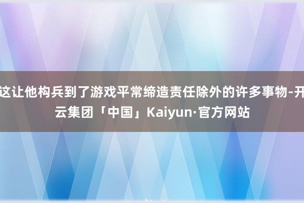 这让他构兵到了游戏平常缔造责任除外的许多事物-开云集团「中国」Kaiyun·官方网站