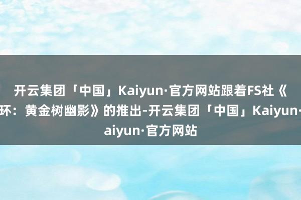 开云集团「中国」Kaiyun·官方网站跟着FS社《艾尔登法环：黄金树幽影》的推出-开云集团「中国」Kaiyun·官方网站